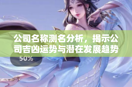 公司名称测名分析，揭示公司吉凶运势与潜在发展趋势