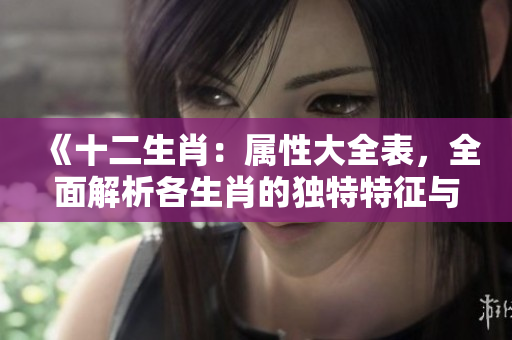《十二生肖：属性大全表，全面解析各生肖的独特特征与性格特点》