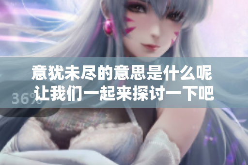 意犹未尽的意思是什么呢 让我们一起来探讨一下吧
