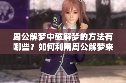周公解梦中破解梦的方法有哪些？如何利用周公解梦来解读梦境呢？