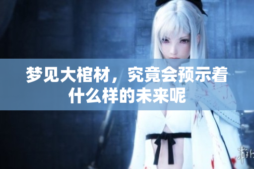 梦见大棺材，究竟会预示着什么样的未来呢