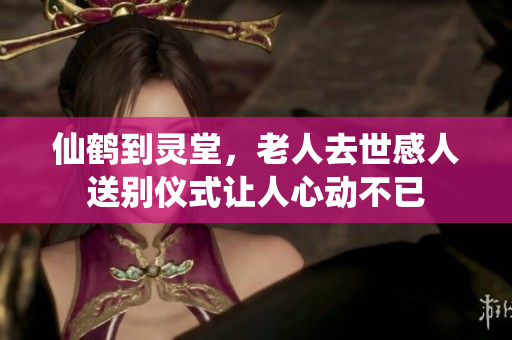 仙鹤到灵堂，老人去世感人送别仪式让人心动不已