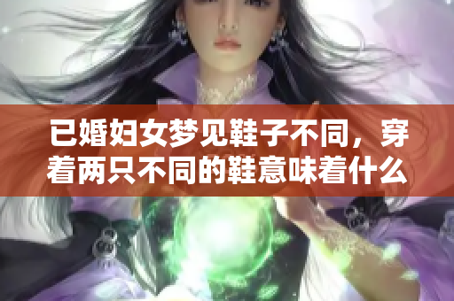 已婚妇女梦见鞋子不同，穿着两只不同的鞋意味着什么呢