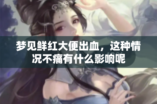 梦见鲜红大便出血，这种情况不痛有什么影响呢