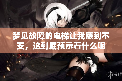 梦见故障的电梯让我感到不安，这到底预示着什么呢