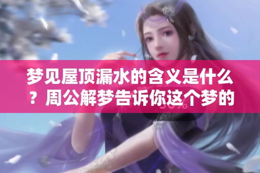 梦见屋顶漏水的含义是什么？周公解梦告诉你这个梦的深意。