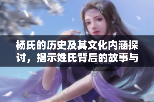 杨氏的历史及其文化内涵探讨，揭示姓氏背后的故事与影响