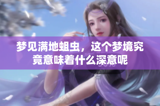 梦见满地蛆虫，这个梦境究竟意味着什么深意呢
