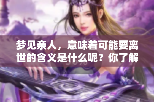 梦见亲人，意味着可能要离世的含义是什么呢？你了解吗？