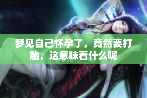 梦见自己怀孕了，竟然要打胎，这意味着什么呢
