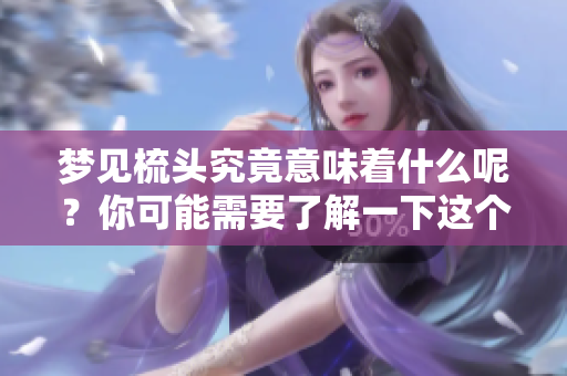 梦见梳头究竟意味着什么呢？你可能需要了解一下这个梦的深层含义。