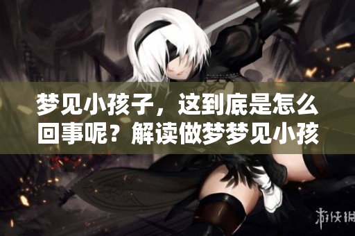 梦见小孩子，这到底是怎么回事呢？解读做梦梦见小孩子的含义。