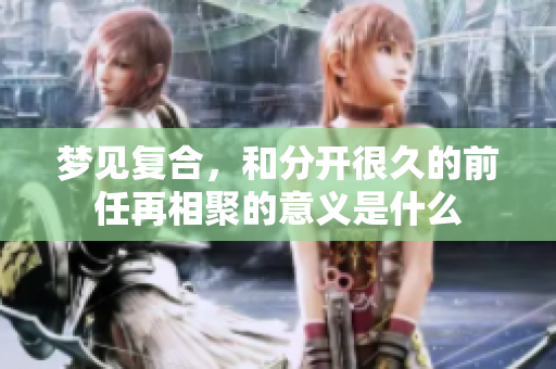 梦见复合，和分开很久的前任再相聚的意义是什么