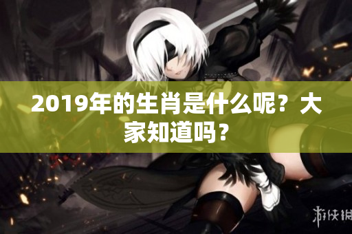 2019年的生肖是什么呢？大家知道吗？