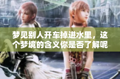 梦见别人开车掉进水里，这个梦境的含义你是否了解呢