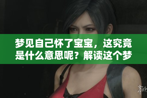 梦见自己怀了宝宝，这究竟是什么意思呢？解读这个梦境背后的深层含义。