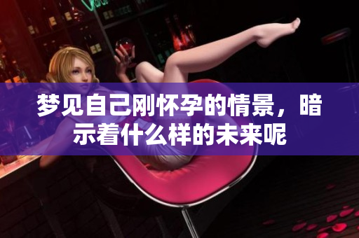 梦见自己刚怀孕的情景，暗示着什么样的未来呢