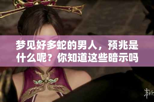 梦见好多蛇的男人，预兆是什么呢？你知道这些暗示吗？
