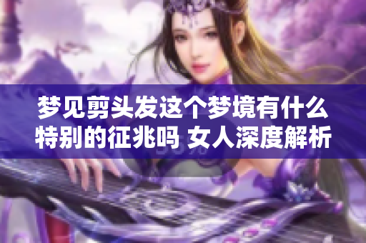 梦见剪头发这个梦境有什么特别的征兆吗 女人深度解析背后意义