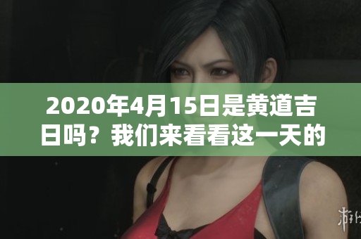 2020年4月15日是黄道吉日吗？我们来看看这一天的运势如何。