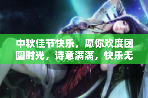 中秋佳节快乐，愿你欢度团圆时光，诗意满满，快乐无边。