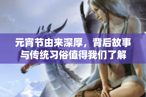 元宵节由来深厚，背后故事与传统习俗值得我们了解