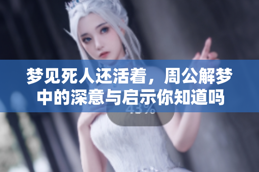 梦见死人还活着，周公解梦中的深意与启示你知道吗