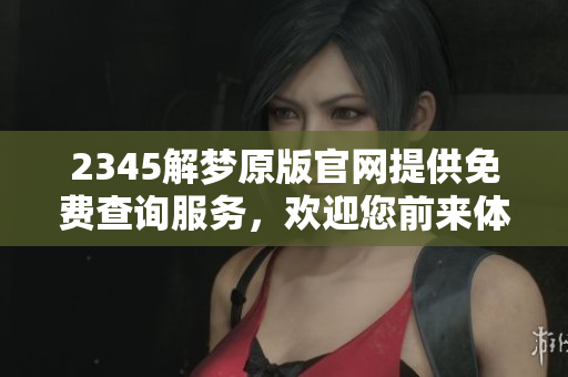 2345解梦原版官网提供免费查询服务，欢迎您前来体验解梦的乐趣