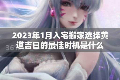 2023年1月入宅搬家选择黄道吉日的最佳时机是什么