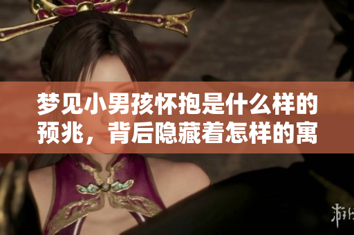梦见小男孩怀抱是什么样的预兆，背后隐藏着怎样的寓意呢
