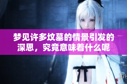 梦见许多坟墓的情景引发的深思，究竟意味着什么呢