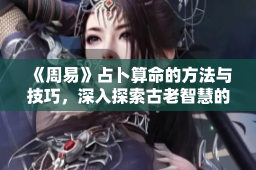 《周易》占卜算命的方法与技巧，深入探索古老智慧的奥秘