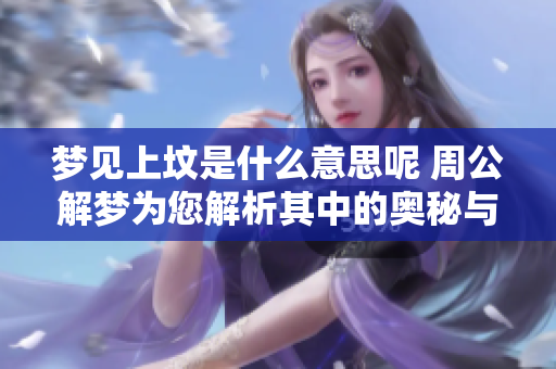 梦见上坟是什么意思呢 周公解梦为您解析其中的奥秘与含义