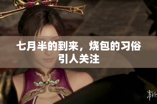 七月半的到来，烧包的习俗引人关注