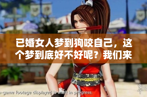 已婚女人梦到狗咬自己，这个梦到底好不好呢？我们来一起解析一下。