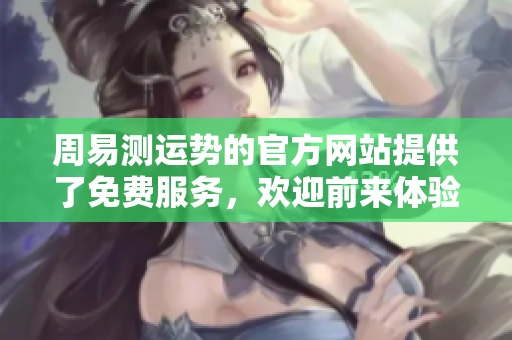 周易测运势的官方网站提供了免费服务，欢迎前来体验！