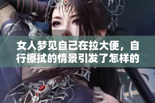 女人梦见自己在拉大便，自行擦拭的情景引发了怎样的思考呢