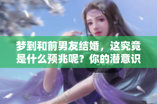 梦到和前男友结婚，这究竟是什么预兆呢？你的潜意识在传达什么？