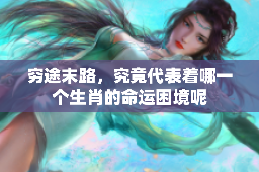 穷途末路，究竟代表着哪一个生肖的命运困境呢