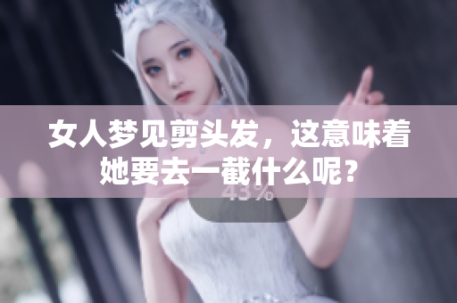 女人梦见剪头发，这意味着她要去一截什么呢？