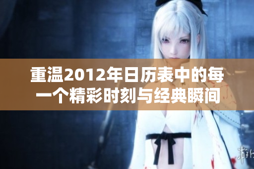 重温2012年日历表中的每一个精彩时刻与经典瞬间