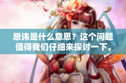 忌讳是什么意思？这个问题值得我们仔细来探讨一下。