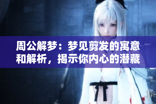 周公解梦：梦见剪发的寓意和解析，揭示你内心的潜藏情感与变化