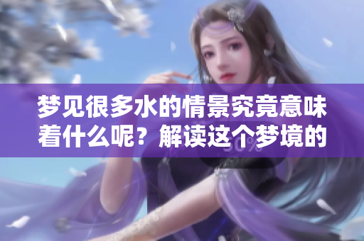 梦见很多水的情景究竟意味着什么呢？解读这个梦境的深层含义。