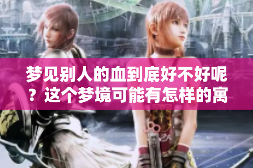 梦见别人的血到底好不好呢？这个梦境可能有怎样的寓意呢？