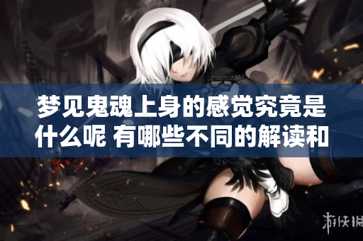 梦见鬼魂上身的感觉究竟是什么呢 有哪些不同的解读和寓意呢