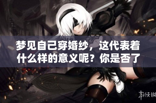 梦见自己穿婚纱,这代表着什么样的意义呢?你是否了解这种梦境的暗示? 梦见自己穿婚纱,这代表着什么样的意义呢?你是否了解这种梦境的暗示?