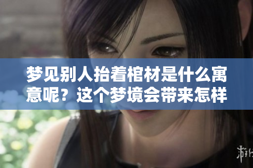 梦见别人抬着棺材是什么寓意呢？这个梦境会带来怎样的启示？