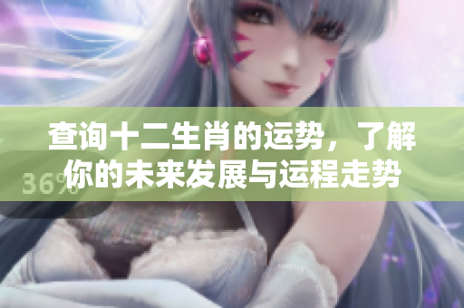 查询十二生肖的运势，了解你的未来发展与运程走势