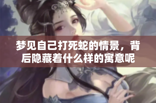 梦见自己打死蛇的情景，背后隐藏着什么样的寓意呢